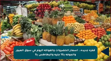 قفزة جديدة.. أسعار الخضروات والفواكه اليوم في سوق العبور والجوفة بـ10 جنيه والبطاطس بـ9